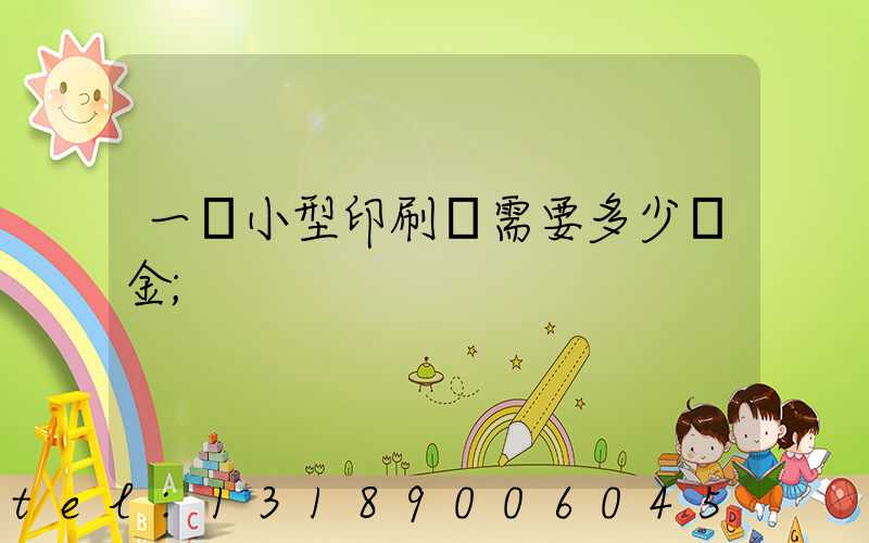 一個小型印刷廠需要多少資金