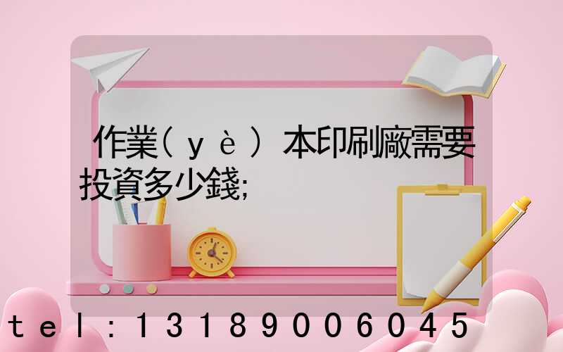 作業(yè)本印刷廠需要投資多少錢