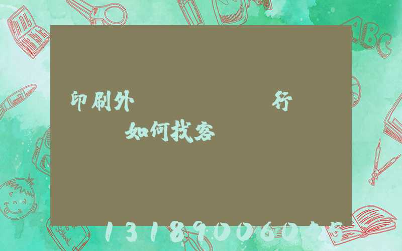 印刷外貿(mào)行業(yè)如何找客戶