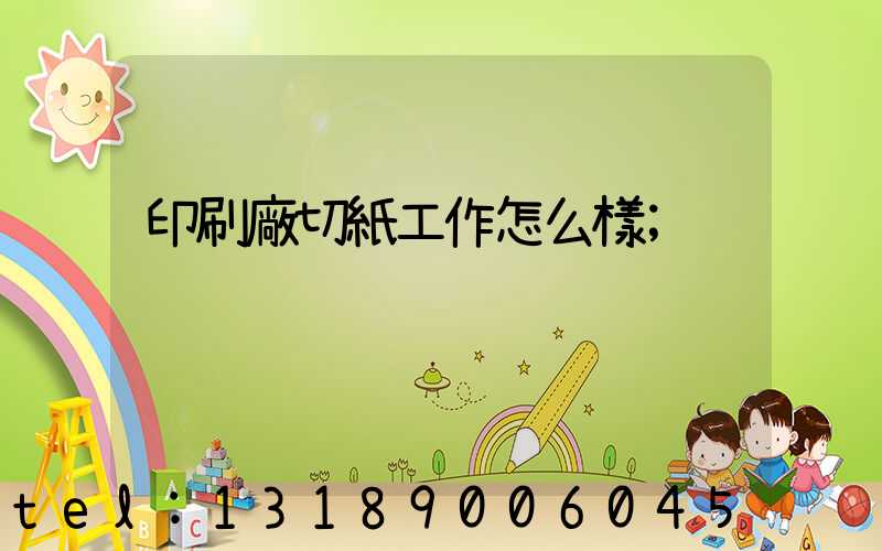印刷廠切紙工作怎么樣