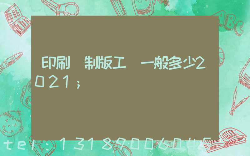 印刷廠制版工資一般多少2021