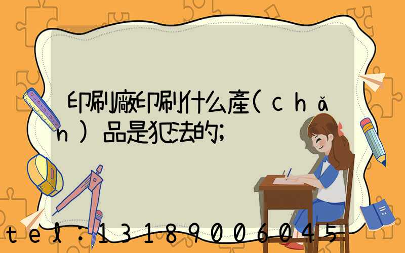 印刷廠印刷什么產(chǎn)品是犯法的