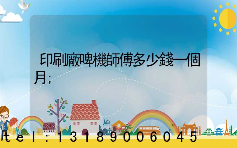 印刷廠啤機師傅多少錢一個月