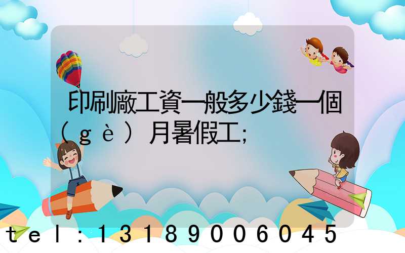 印刷廠工資一般多少錢一個(gè)月暑假工