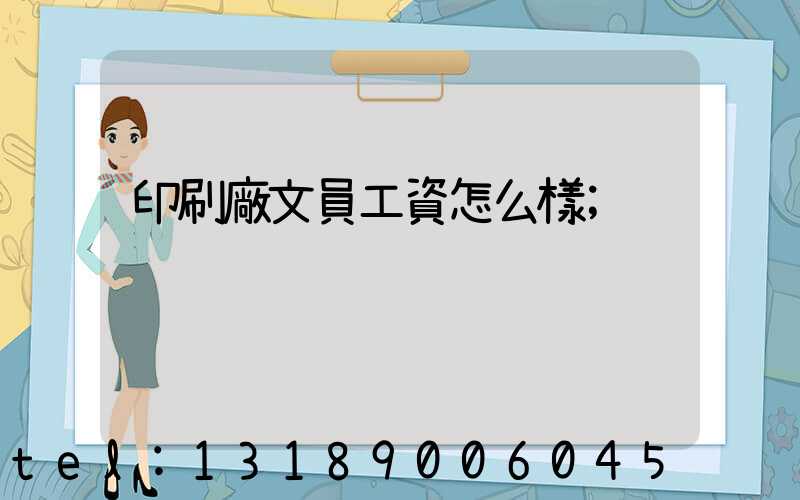印刷廠文員工資怎么樣