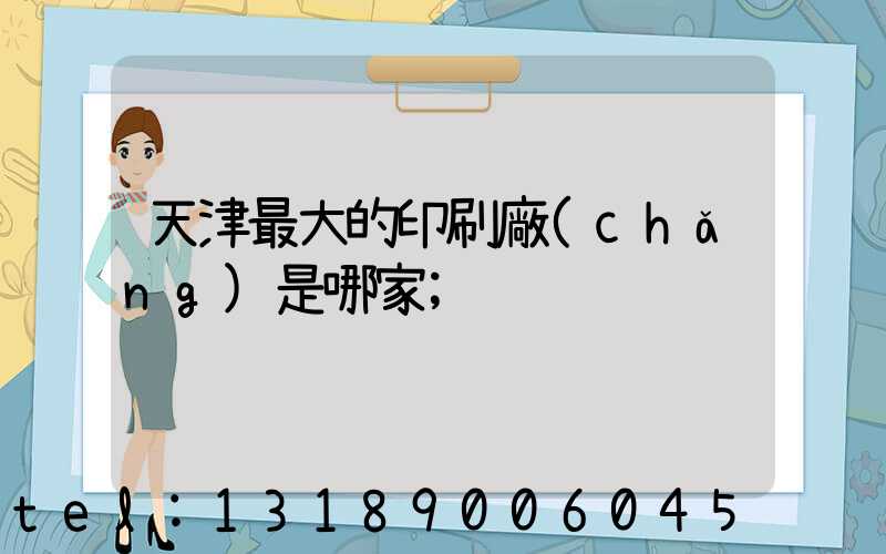 天津最大的印刷廠(chǎng)是哪家