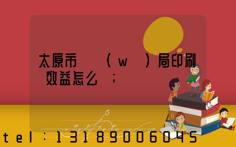 太原市稅務(wù)局印刷廠效益怎么樣