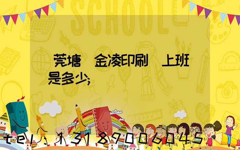 東莞塘廈金凌印刷廠上班時間是多少
