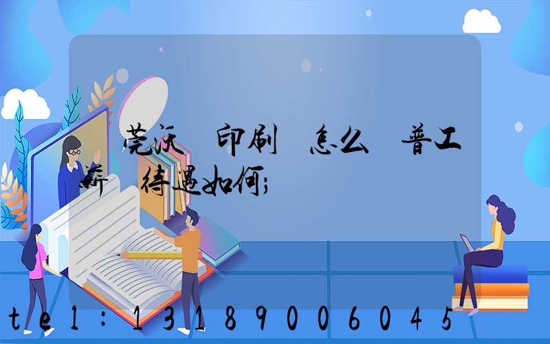 東莞沃頓印刷廠怎么樣普工薪資待遇如何