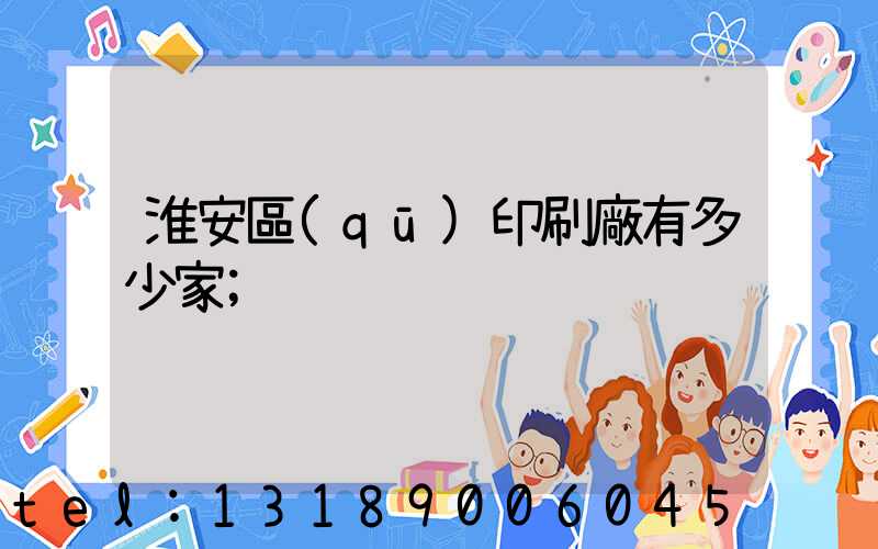 淮安區(qū)印刷廠有多少家
