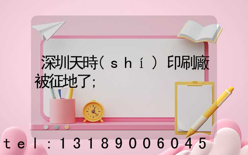 深圳天時(shí)印刷廠被征地了