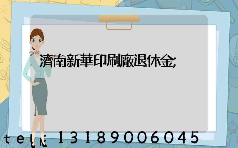 濟南新華印刷廠退休金