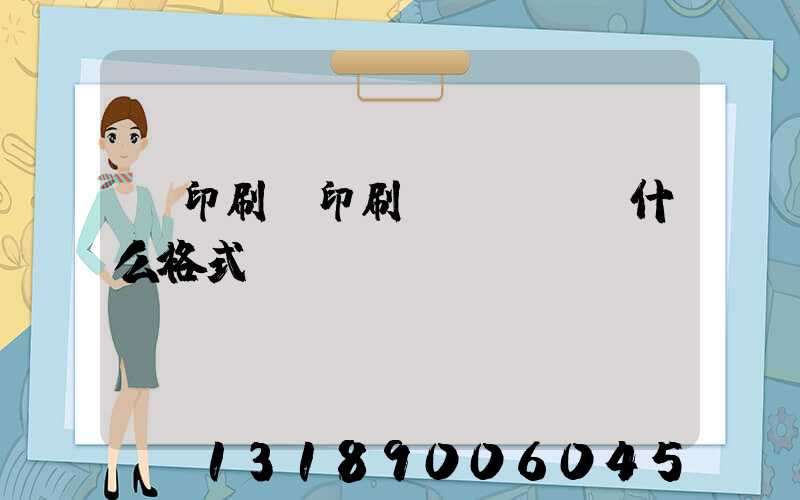 給印刷廠印刷發(fā)什么格式