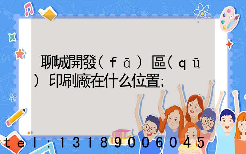聊城開發(fā)區(qū)印刷廠在什么位置