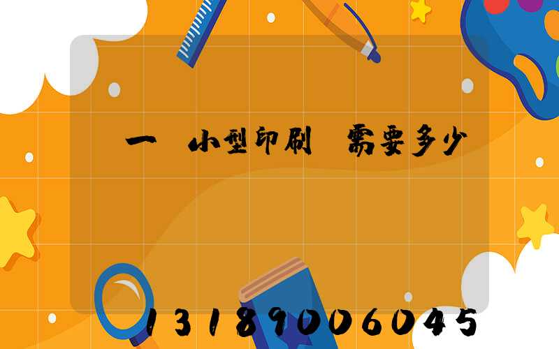 開一個小型印刷廠需要多少錢